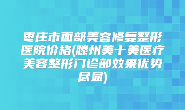 枣庄市面部美容修复整形医院价格(滕州美十美医疗美容整形门诊部效果优势尽显)