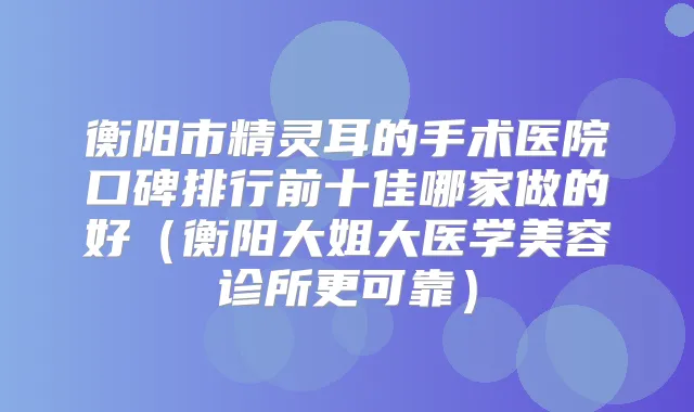 衡阳市的手术医院口碑排行前十佳哪家做的好（衡阳大姐大医学美容诊所更可靠）