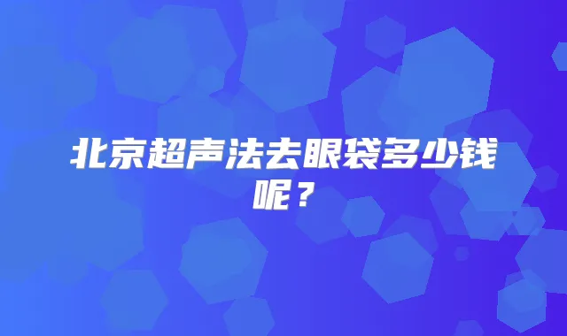 北京超声法去眼袋多少钱呢?
