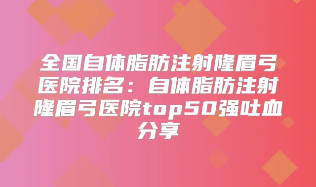 全国自体脂肪注射隆眉弓医院排名:自体脂肪注射隆眉弓医院top50强吐血分享