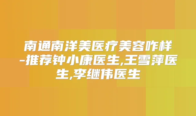 南通南洋美医疗美容咋样-推荐钟小康医生,王雪萍医生,李继伟医生