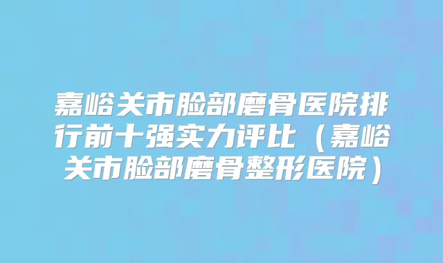 嘉峪关市脸部磨骨医院排行前十强实力评比(嘉峪关市脸部磨骨整形医院)