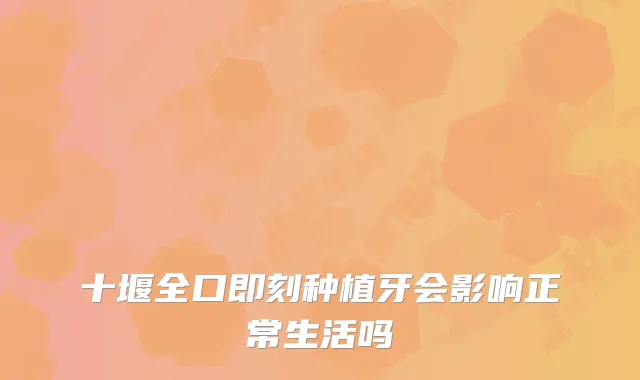 十堰全口种植牙会影响正常生活吗