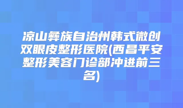 凉山彝族自治州韩式微创双眼皮整形医院(西昌平安整形美容门诊部冲进前三名)