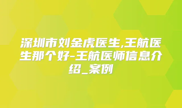 深圳市刘金虎医生,王航医生那个好-王航医师信息介绍_案例