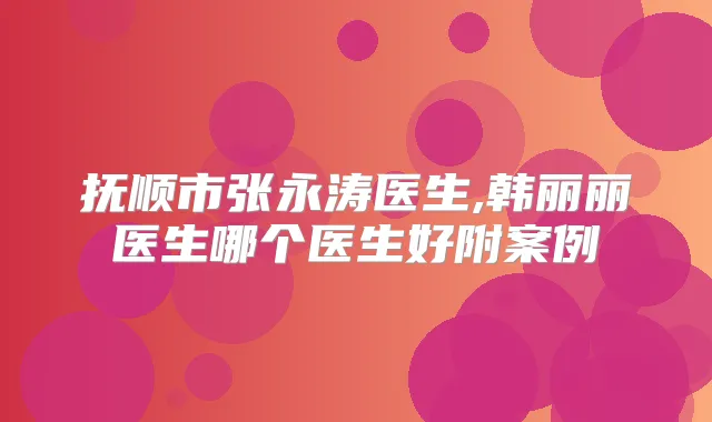 抚顺市张永涛医生,韩丽丽医生哪个医生好附案例