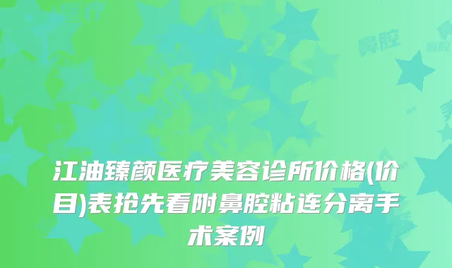 江油臻颜医疗美容诊所价格(价目)表抢先看附鼻腔粘连分离手术案例