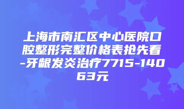 上海市南汇区中心医院口腔整形完整价格表抢先看-牙龈发炎7715-14063元