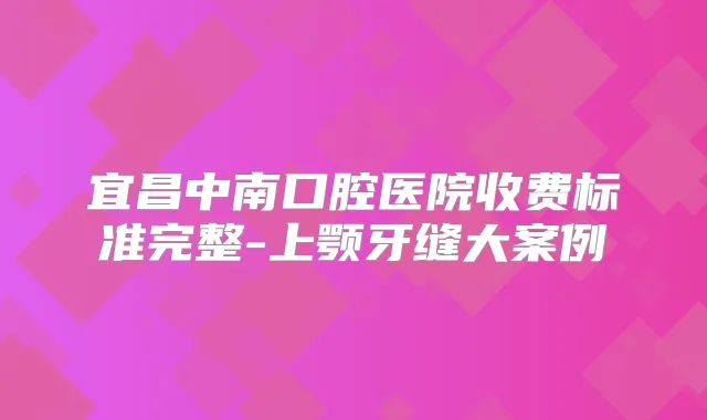 宜昌中南口腔医院收费标准完整-上颚牙缝大案例