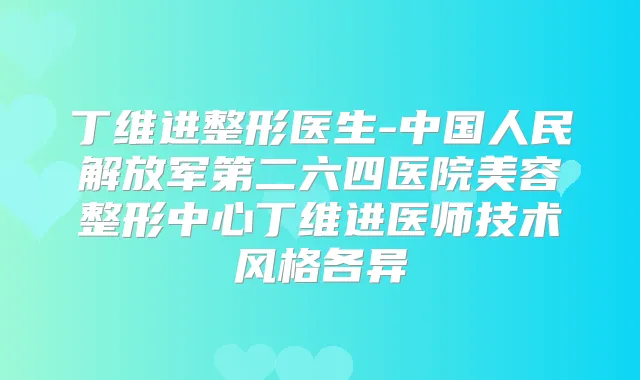丁维进整形医生-中国人民解放军第二六四医院美容整形中心丁维进医师技术风格各异