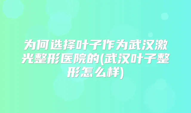 为何选择叶子作为武汉激光整形医院的(武汉叶子整形怎么样)