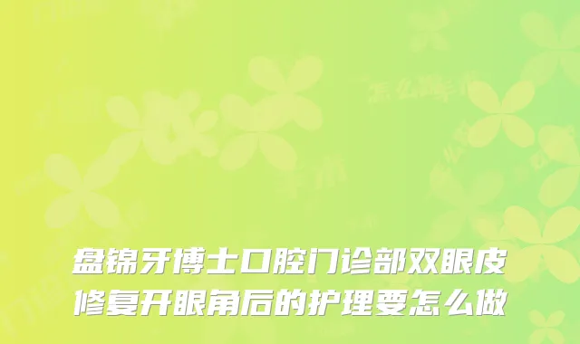 盘锦牙博士口腔门诊部双眼皮修复开眼角后的护理要怎么做