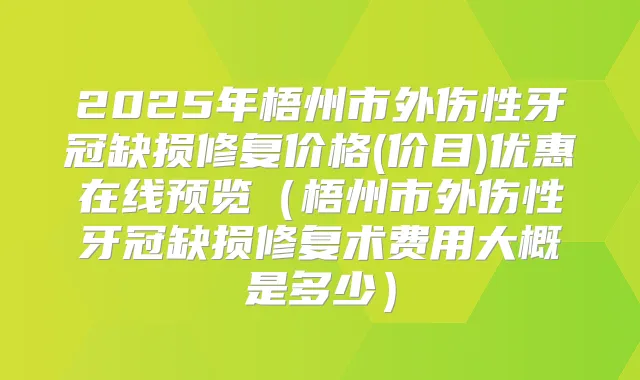 2025年梧州市外伤性牙冠缺损修复价格(价目)优惠在线预览（梧州市外伤性牙冠缺损修复术费用大概是多少）
