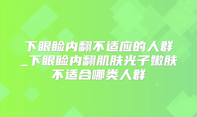 下眼睑内翻不适应的人群_下眼睑内翻肌肤光子嫩肤不适合哪类人群