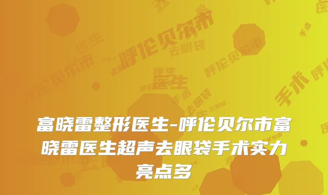 富晓雷整形医生-呼伦贝尔市富晓雷医生超声去眼袋手术实力亮点多