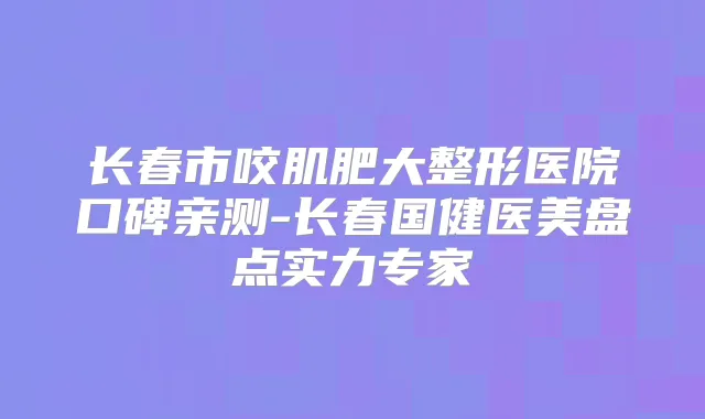 长春市咬肌肥大整形医院口碑亲测-长春国健医美盘点实力专家
