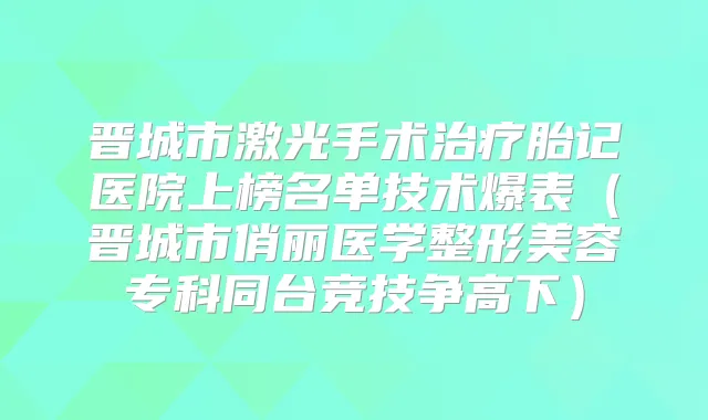 晋城市激光手术胎记医院上榜名单技术爆表（晋城市俏丽医学整形美容专科同台竞技争高下）