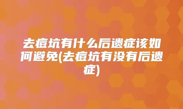 去痘坑有什么后遗症该如何避免(去痘坑有没有后遗症)