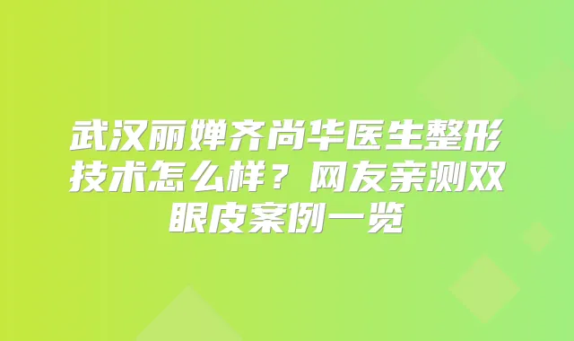 武汉丽婵齐尚华医生整形技术怎么样？网友亲测双眼皮案例一览