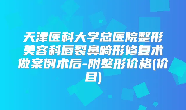 天津医科大学总医院整形美容科唇裂鼻畸形修复术做案例术后-附整形价格(价目)