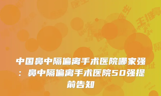 中国鼻中隔偏离手术医院哪家强:鼻中隔偏离手术医院50强提前告知