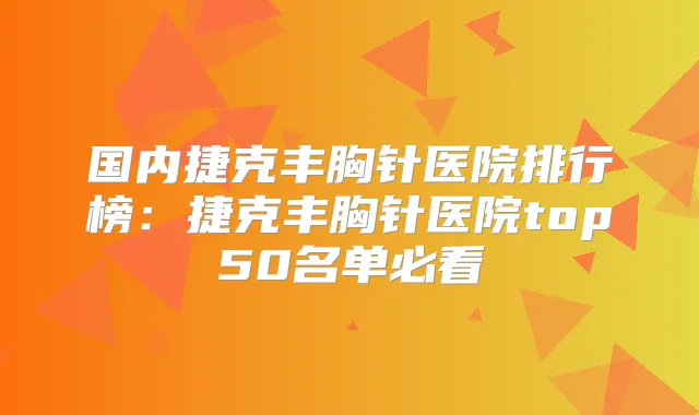 国内捷克丰胸针医院排行榜:捷克丰胸针医院top50名单必看