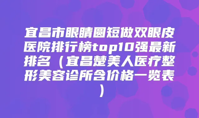 宜昌市眼睛圆短做双眼皮医院排行榜top10强新排名（宜昌楚美人医疗整形美容诊所含价格一览表）