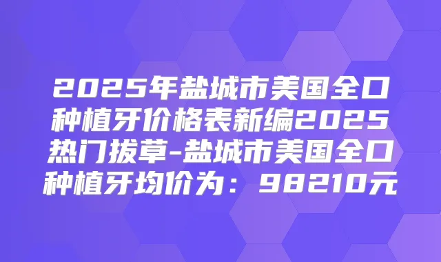 2025年盐城市美国全口种植牙价格表新编2025热门拔草-盐城市美国全口种植牙均价为：98210元