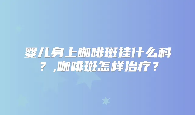 婴儿身上咖啡斑挂什么科?,咖啡斑怎样?