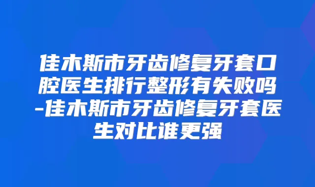 佳木斯市牙齿修复牙套口腔医生排行整形有失败吗-佳木斯市牙齿修复牙套医生对比谁更强