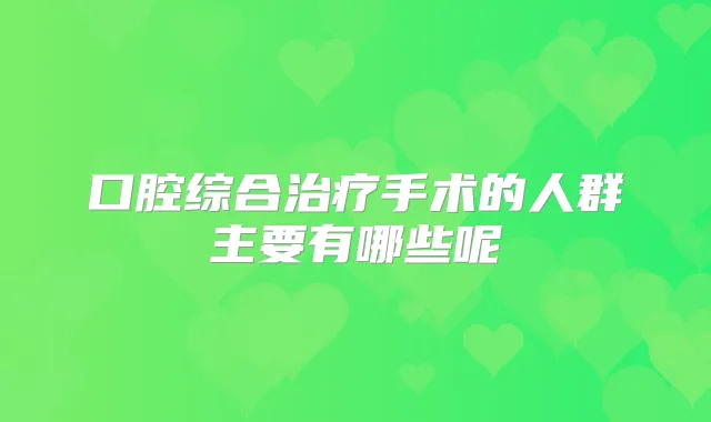 口腔综合手术的人群主要有哪些呢