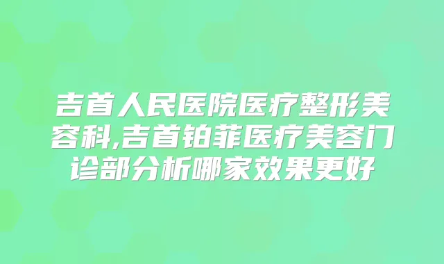 吉首人民医院医疗整形美容科,吉首铂菲医疗美容门诊部分析哪家效果更好
