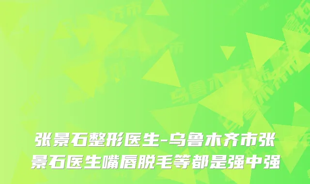 张景石整形医生-乌鲁木齐市张景石医生嘴唇脱毛等都是强中强