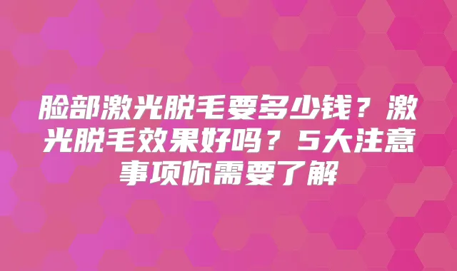 脸部激光脱毛要多少钱？激光脱毛效果好吗？5大注意事项你需要了解