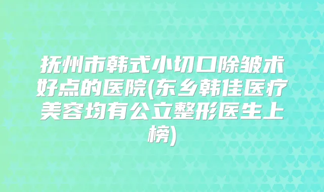 抚州市韩式小切口除皱术好点的医院(东乡韩佳医疗美容均有公立整形医生上榜)