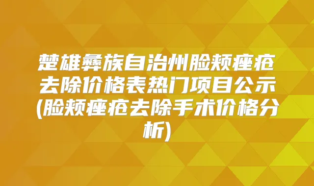 楚雄彝族自治州脸颊痤疮去除价格表热门项目公示(脸颊痤疮去除手术价格分析)