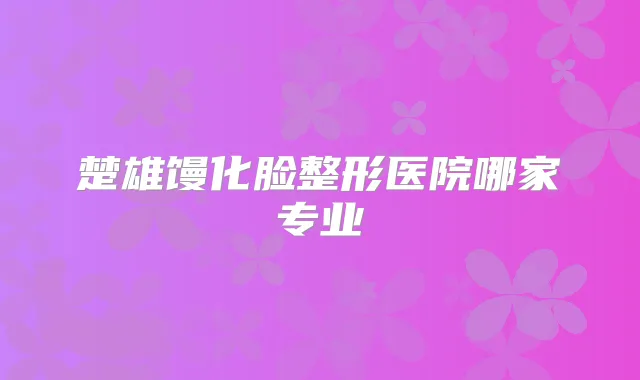楚雄馒化脸整形医院哪家专业