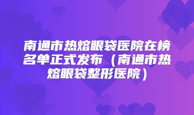 南通市热熔眼袋医院在榜名单正式发布（南通市热熔眼袋整形医院）