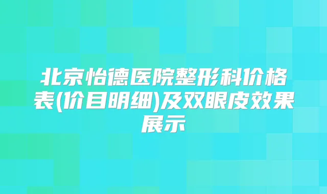 北京怡德医院整形科价格表(价目明细)及双眼皮效果展示