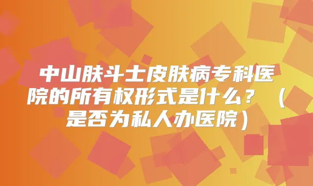 中山肤斗士皮肤病专科医院的所有权形式是什么？（是否为私人办医院）
