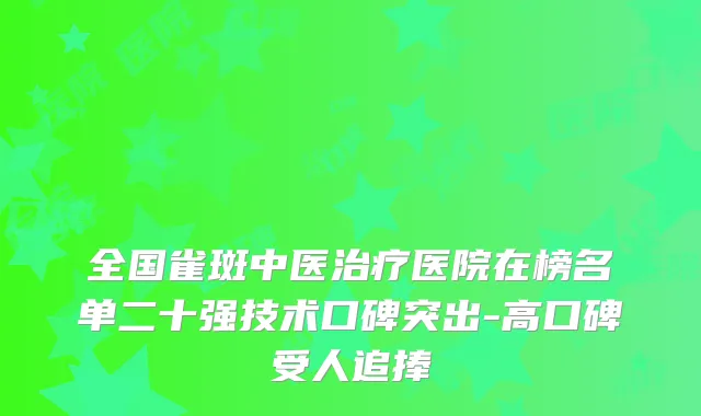 全国雀斑中医医院在榜名单二十强技术口碑突出-高口碑受人追捧