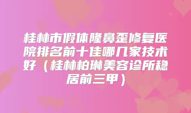 桂林市假体隆鼻歪修复医院排名前十佳哪几家技术好（桂林柏琳美容诊所稳居前三甲）