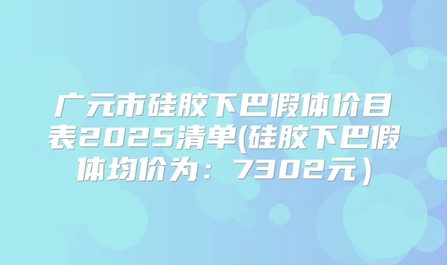 广元市硅胶下巴假体价目表2025清单(硅胶下巴假体均价为：7302元）