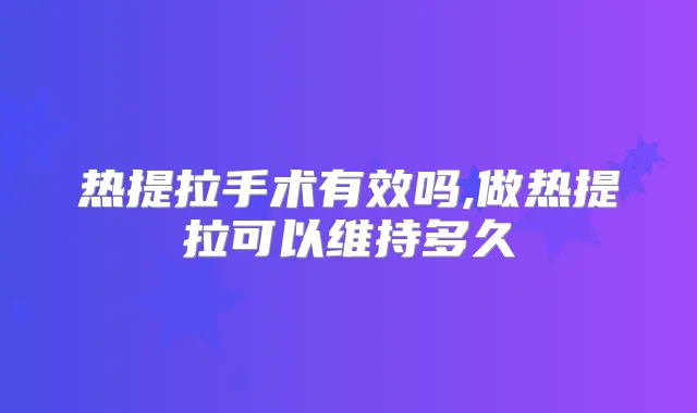 热提拉手术有效吗,做热提拉可以维持多久