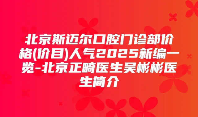 北京斯迈尔口腔门诊部价格(价目)人气2025新编一览-北京正畸医生吴彬彬医生简介