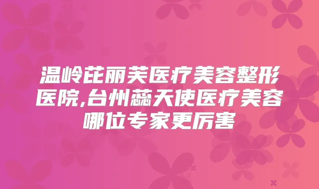 温岭芘丽芙医疗美容整形医院,台州蕊天使医疗美容哪位专家更厉害