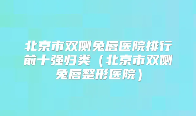 北京市双侧兔唇医院排行前十强归类（北京市双侧兔唇整形医院）