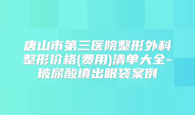 唐山市第三医院整形外科整形价格(费用)清单大全-玻尿酸填出眼袋案例