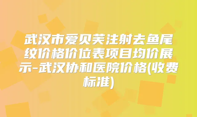 武汉市爱贝芙注射去鱼尾纹价格价位表项目均价展示-武汉协和医院价格(收费标准)