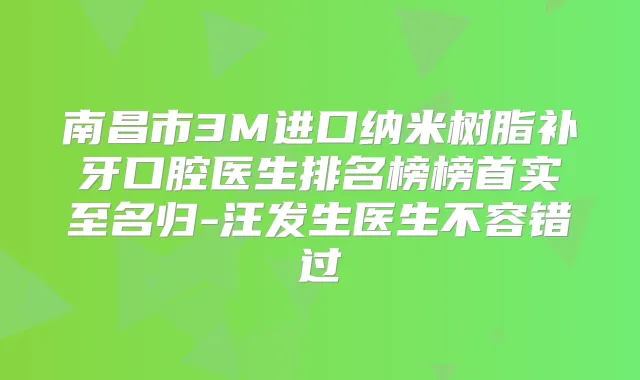 南昌市3M进口纳米树脂补牙口腔医生排名榜榜首实至名归-汪发生医生不容错过